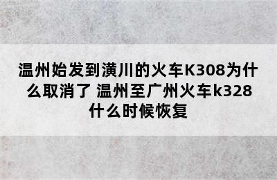 温州始发到潢川的火车K308为什么取消了 温州至广州火车k328什么时候恢复